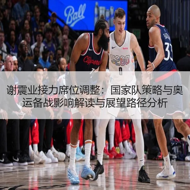 谢震业接力席位调整:国家队策略与奥运备战影响解读与展望路径分析